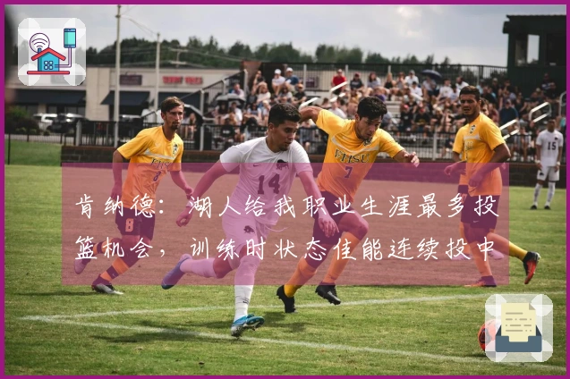 肯纳德：湖人给我职业生涯最多投篮机会，训练时状态佳能连续投中85个三分