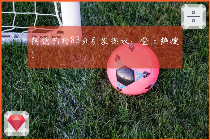 阿德巴约83分引发热议，登上热搜！