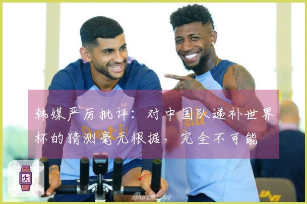 韩媒严厉批评：对中国队递补世界杯的猜测毫无根据，完全不可能