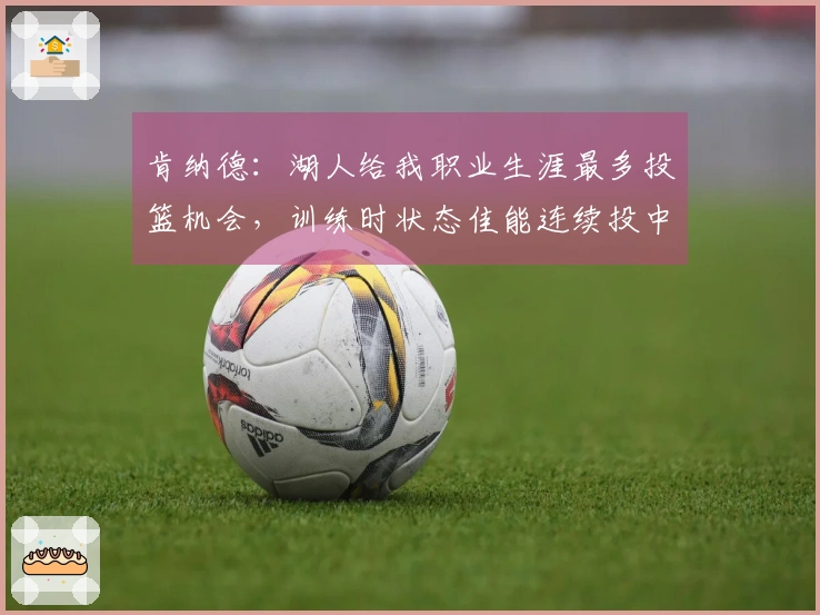 肯纳德：湖人给我职业生涯最多投篮机会，训练时状态佳能连续投中85个三分