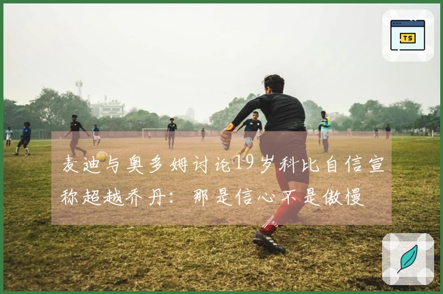 麦迪与奥多姆讨论19岁科比自信宣称超越乔丹：那是信心不是傲慢