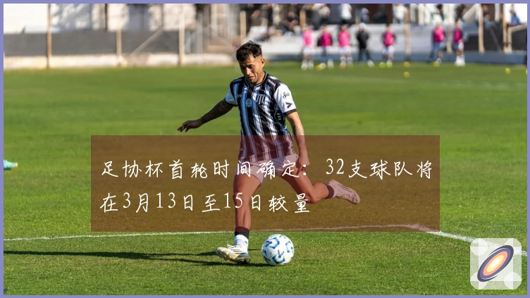 足协杯首轮时间确定：32支球队将在3月13日至15日较量