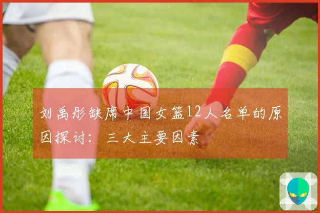 刘禹彤缺席中国女篮12人名单的原因探讨：三大主要因素