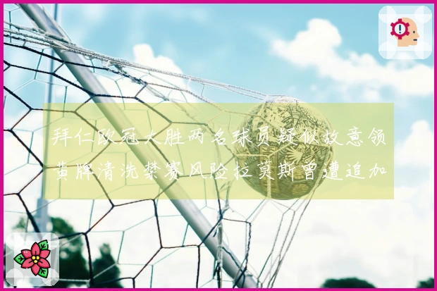 拜仁欧冠大胜两名球员疑似故意领黄牌清洗禁赛风险拉莫斯曾遭追加停赛