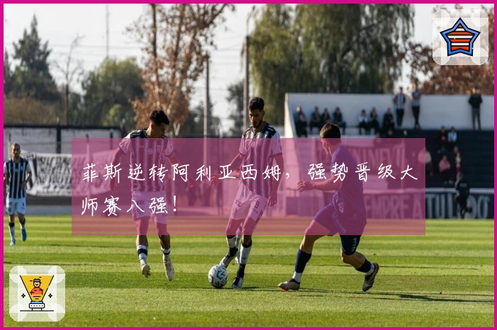 菲斯逆转阿利亚西姆，强势晋级大师赛八强！