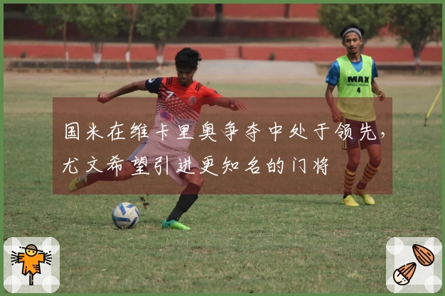 国米在维卡里奥争夺中处于领先，尤文希望引进更知名的门将