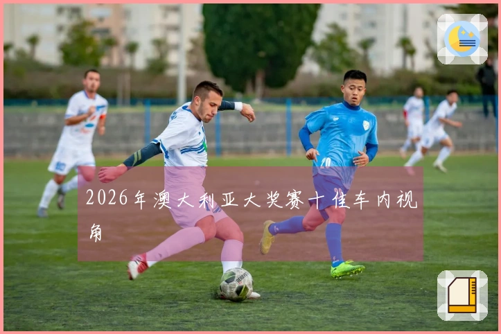 2026年澳大利亚大奖赛十佳车内视角