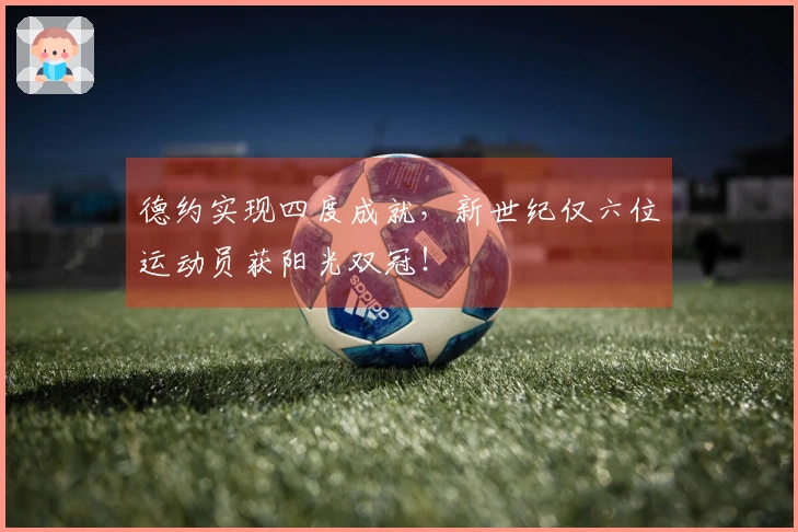 德约实现四度成就，新世纪仅六位运动员获阳光双冠！