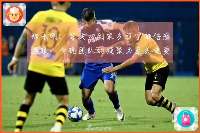 郑永刚：每次回到家乡辽宁都倍感温暖，今晚团队的凝聚力至关重要