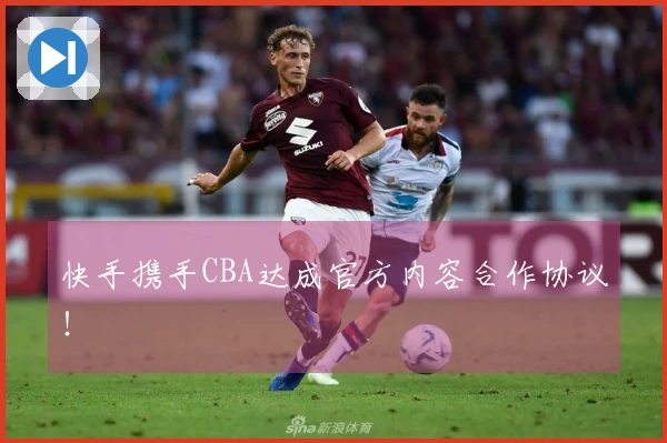 快手携手CBA达成官方内容合作协议！