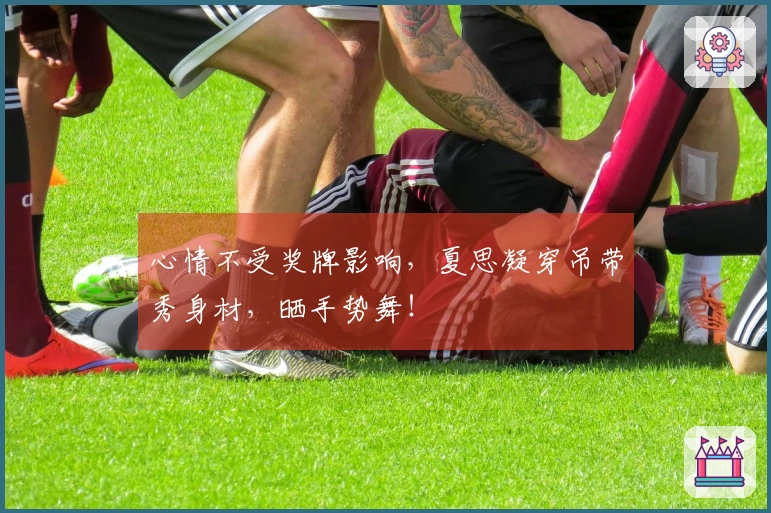 心情不受奖牌影响，夏思凝穿吊带秀身材，晒手势舞！