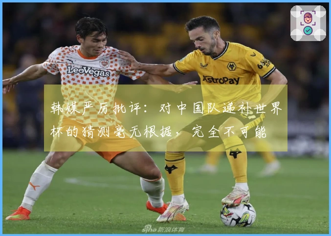 韩媒严厉批评：对中国队递补世界杯的猜测毫无根据，完全不可能