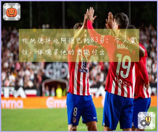 伦纳德评论阿德巴约83分：令人震惊，体现了他的坚定付出