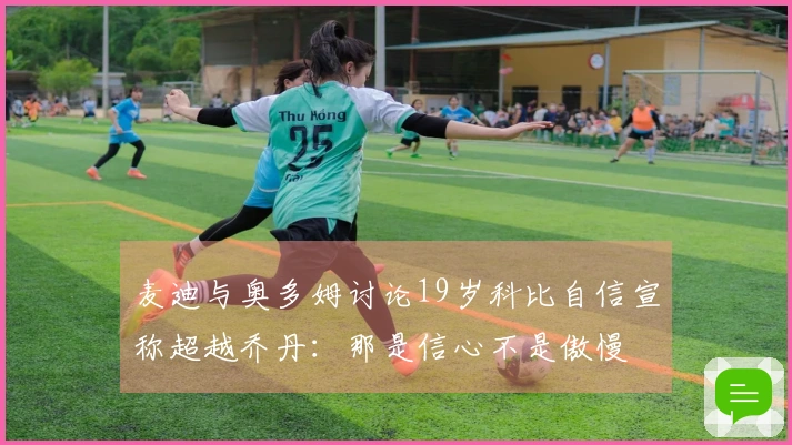 麦迪与奥多姆讨论19岁科比自信宣称超越乔丹：那是信心不是傲慢