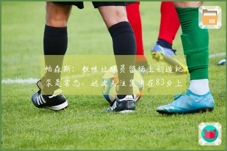 帕森斯：教练让球员留场上创造纪录是常态，这次关注集中在83分上