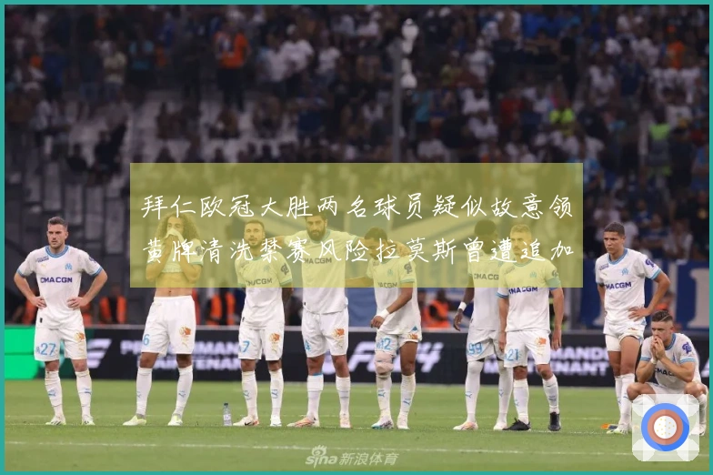 拜仁欧冠大胜两名球员疑似故意领黄牌清洗禁赛风险拉莫斯曾遭追加停赛