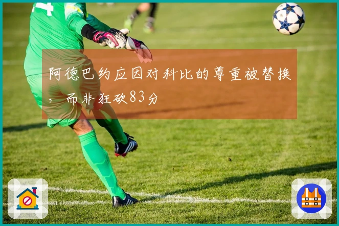 阿德巴约应因对科比的尊重被替换，而非狂砍83分