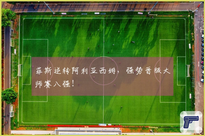 菲斯逆转阿利亚西姆，强势晋级大师赛八强！