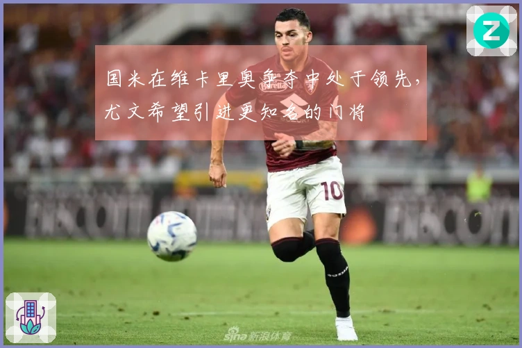 国米在维卡里奥争夺中处于领先，尤文希望引进更知名的门将