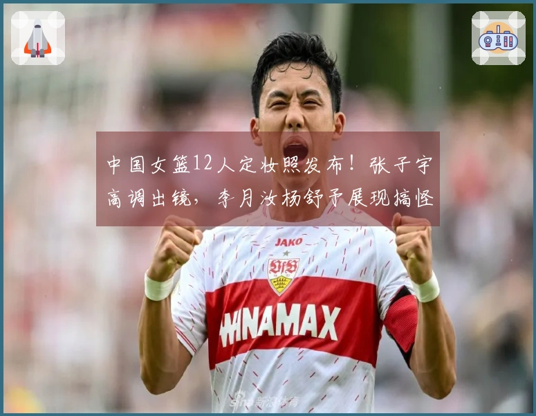 中国女篮12人定妆照发布！张子宇高调出镜，李月汝杨舒予展现搞怪风采