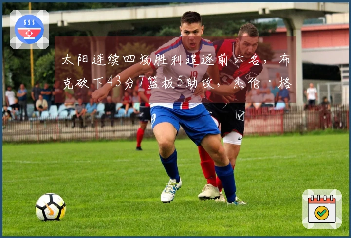 太阳连续四场胜利追逐前六名，布克砍下43分7篮板5助攻，杰伦·格林创个人新高36分