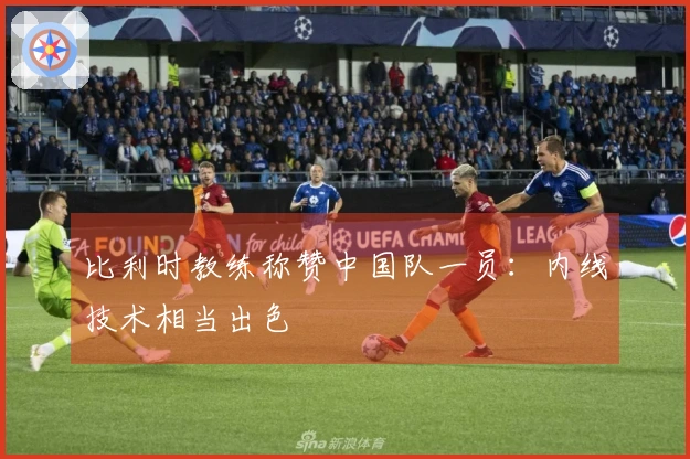 比利时教练称赞中国队一员：内线技术相当出色